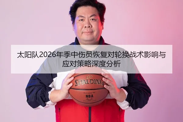 太阳队2026年季中伤员恢复对轮换战术影响与应对策略深度分析