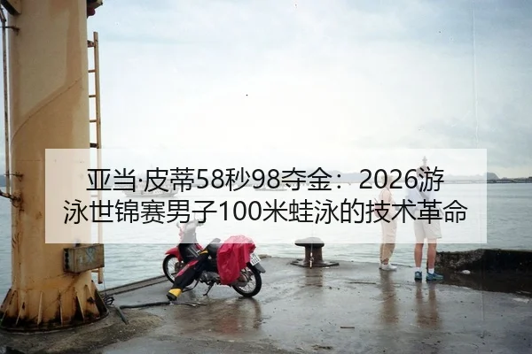 亚当·皮蒂58秒98夺金：2026游泳世锦赛男子100米蛙泳的技术革命