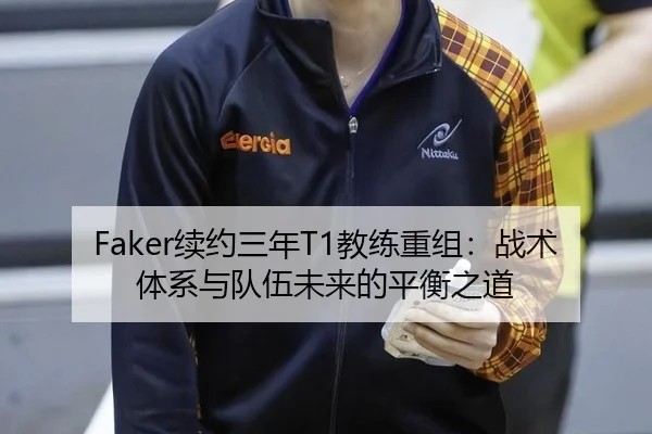 Faker续约三年T1教练重组：战术体系与队伍未来的平衡之道