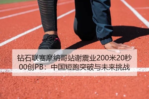 钻石联赛摩纳哥站谢震业200米20秒00创PB：中国短跑突破与未来挑战